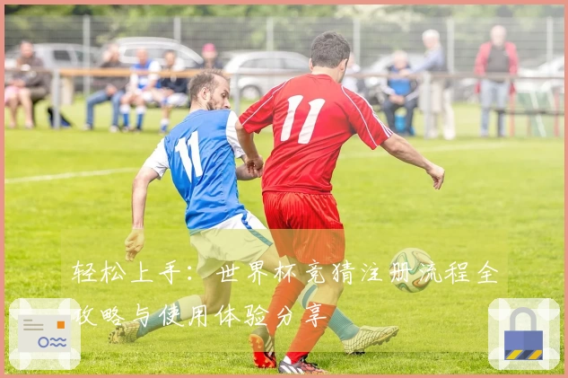 轻松上手：世界杯竞猜注册流程全攻略与使用体验分享