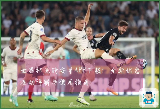 世界杯竞猜安卓APP下载：全新优惠活动详解与使用指南