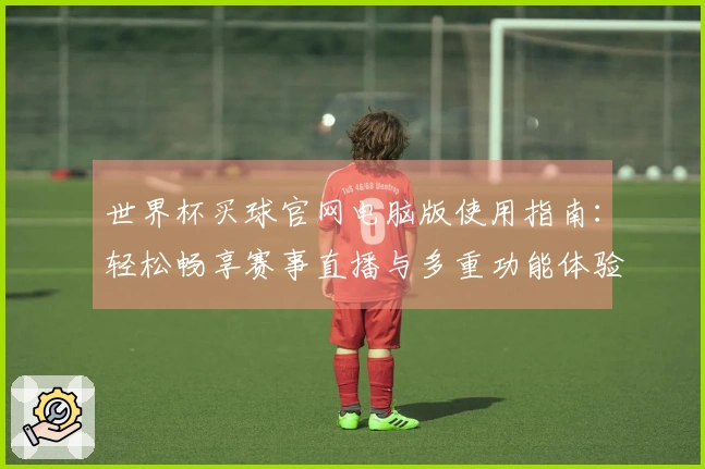 世界杯买球官网电脑版使用指南：轻松畅享赛事直播与多重功能体验