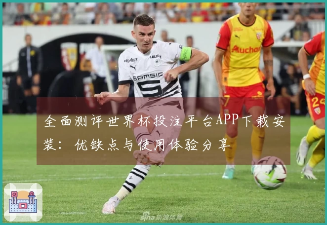 全面测评世界杯投注平台APP下载安装:优缺点与使用体验分享