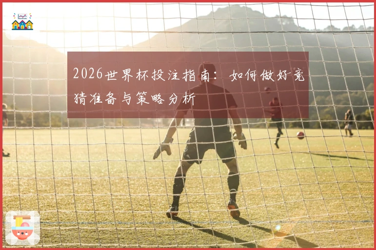 2026世界杯投注指南：如何做好竞猜准备与策略分析