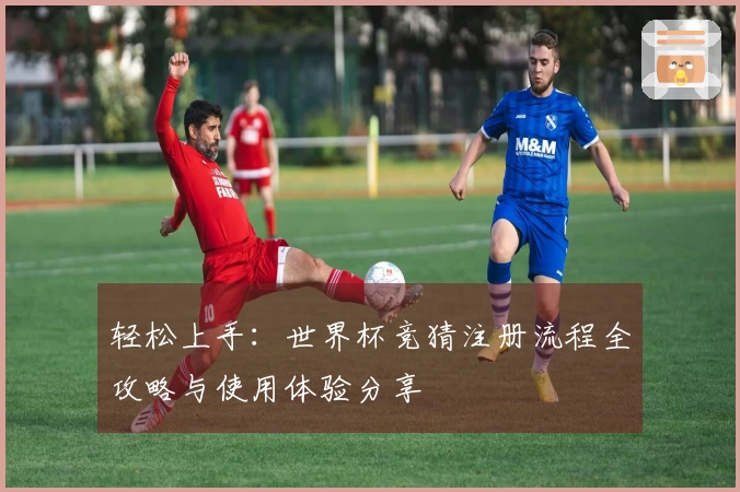 轻松上手：世界杯竞猜注册流程全攻略与使用体验分享