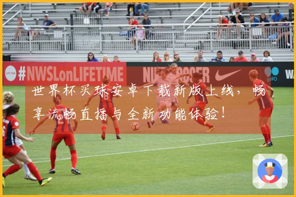 世界杯买球安卓下载新版上线，畅享流畅直播与全新功能体验！
