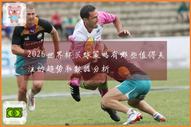 2026世界杯买球策略有哪些值得关注的趋势和数据分析
