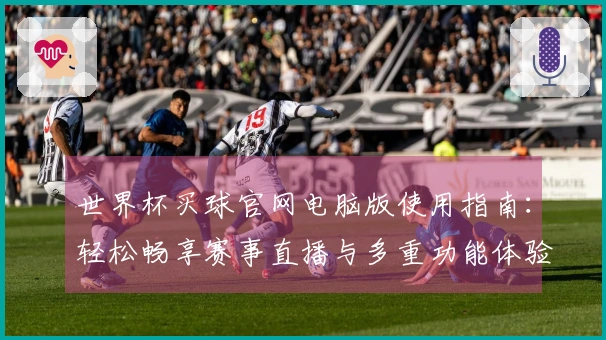 世界杯买球官网电脑版使用指南：轻松畅享赛事直播与多重功能体验