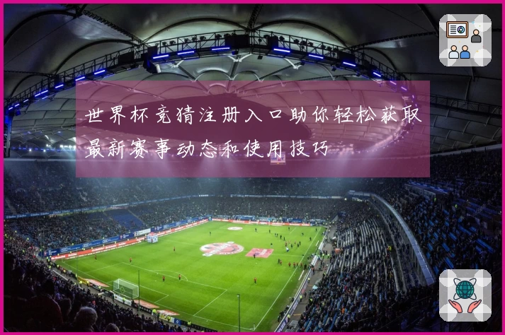 世界杯竞猜注册入口助你轻松获取最新赛事动态和使用技巧