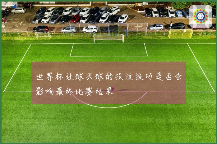 世界杯让球买球的投注技巧是否会影响最终比赛结果