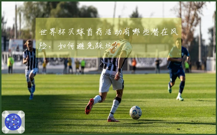 世界杯买球首存活动有哪些潜在风险，如何避免踩坑？