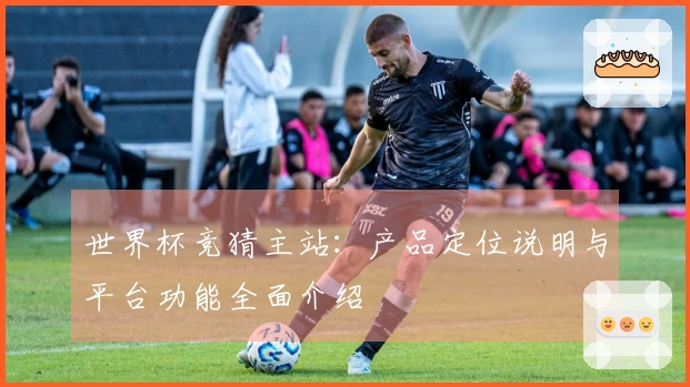 世界杯竞猜主站：产品定位说明与平台功能全面介绍