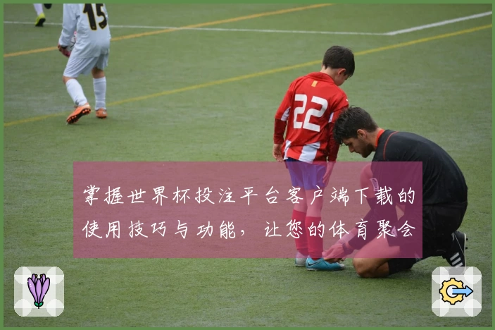 掌握世界杯投注平台客户端下载的使用技巧与功能，让您的体育聚会更精彩！