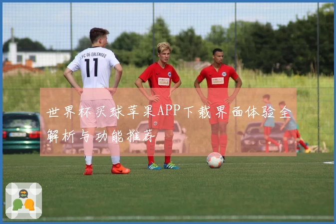 世界杯买球苹果APP下载界面体验全解析与功能推荐
