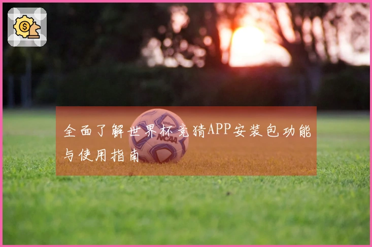 全面了解世界杯竞猜APP安装包功能与使用指南