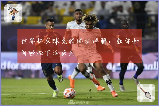世界杯买球竞猜玩法详解，教你如何轻松下注获利