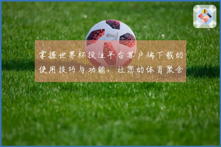 掌握世界杯投注平台客户端下载的使用技巧与功能，让您的体育聚会更精彩！
