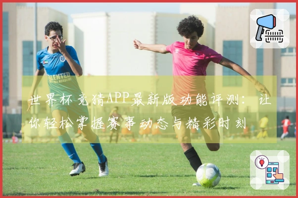 世界杯竞猜APP最新版功能评测：让你轻松掌握赛事动态与精彩时刻