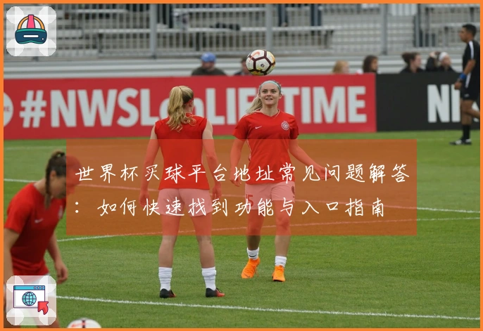 世界杯买球平台地址常见问题解答：如何快速找到功能与入口指南