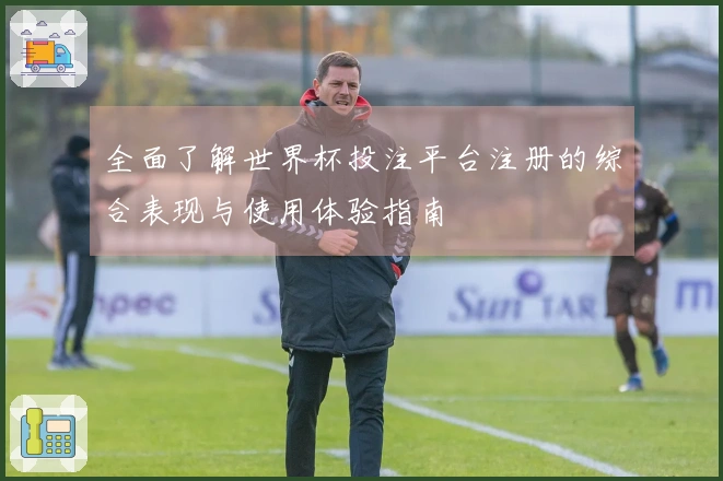 全面了解世界杯投注平台注册的综合表现与使用体验指南
