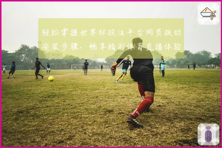 轻松掌握世界杯投注平台网页版的安装步骤，畅享精彩体育直播体验