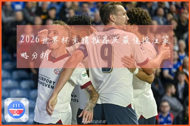 2026世界杯竞猜推荐及最佳投注策略分析