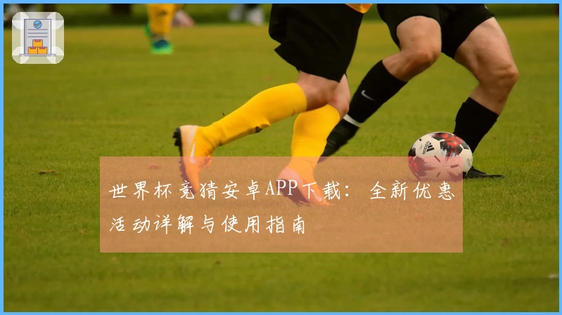 世界杯竞猜安卓APP下载：全新优惠活动详解与使用指南