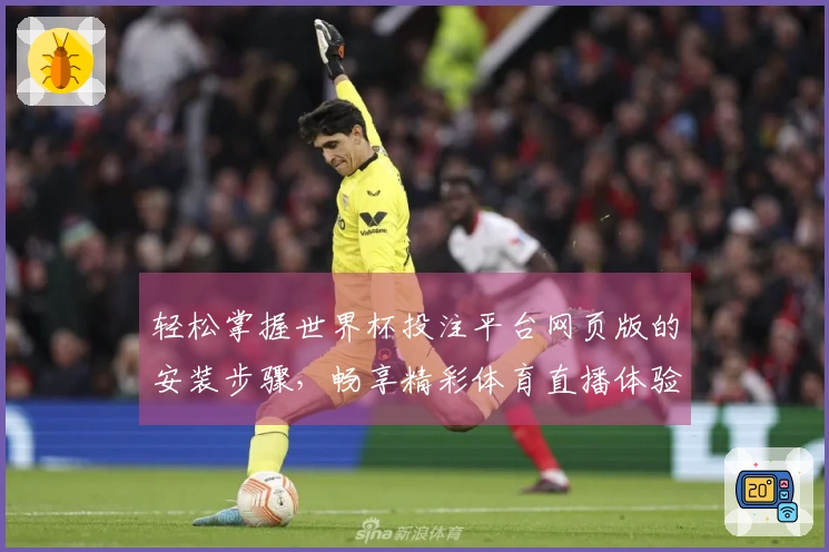 轻松掌握世界杯投注平台网页版的安装步骤，畅享精彩体育直播体验