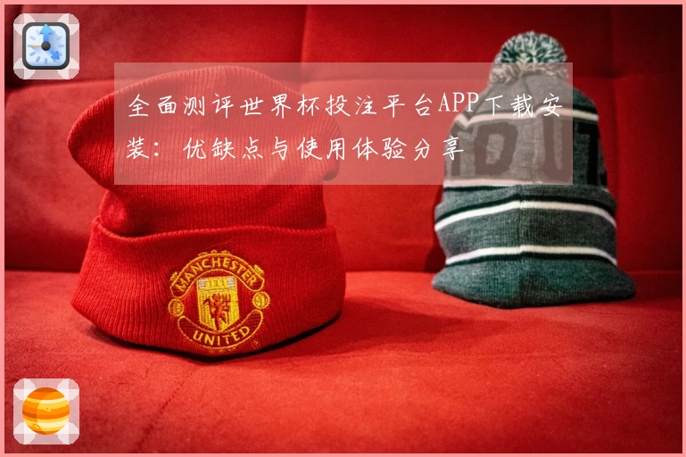 全面测评世界杯投注平台APP下载安装：优缺点与使用体验分享