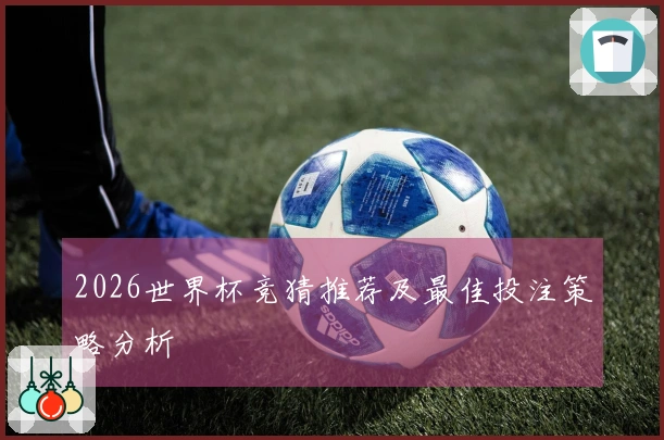 2026世界杯竞猜推荐及最佳投注策略分析