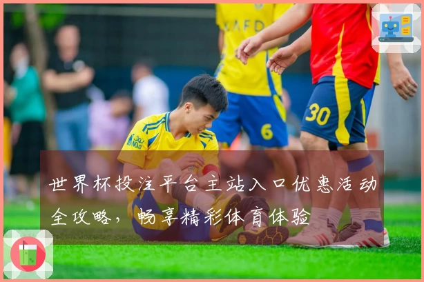 世界杯投注平台主站入口优惠活动全攻略，畅享精彩体育体验