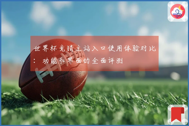 世界杯竞猜主站入口使用体验对比：功能和界面的全面评测
