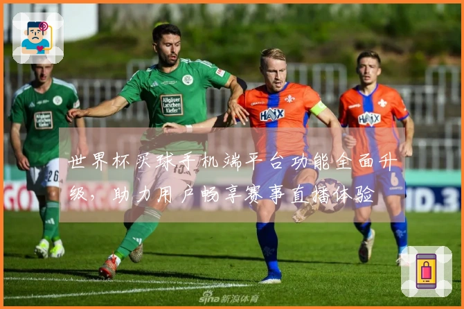 世界杯买球手机端平台功能全面升级，助力用户畅享赛事直播体验