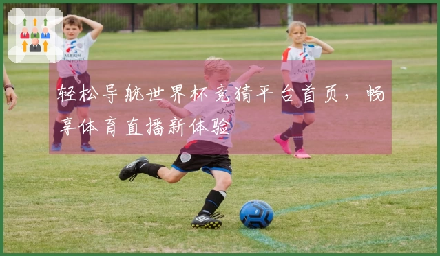 轻松导航世界杯竞猜平台首页,畅享体育直播新体验