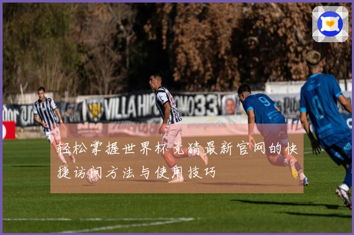 轻松掌握世界杯竞猜最新官网的快捷访问方法与使用技巧