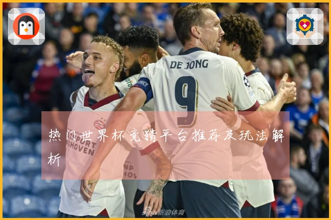 热门世界杯竞猜平台推荐及玩法解析
