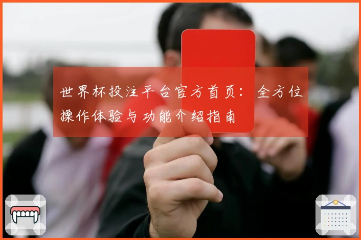 世界杯投注平台官方首页：全方位操作体验与功能介绍指南