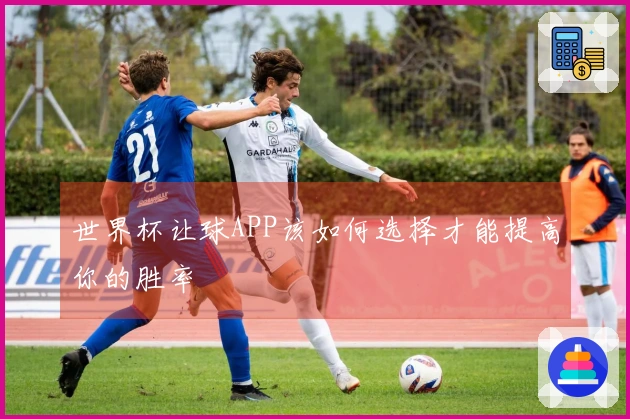 世界杯让球APP该如何选择才能提高你的胜率